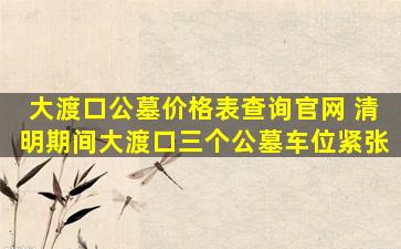 大渡口公墓价格表查询官网 清明期间大渡口三个公墓车位紧张